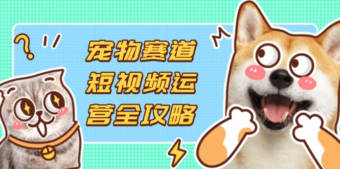 (14345期)宠物赛道短视频运营全攻略,选品拍摄剪辑实操,实现流量到收益转化-OPCmate