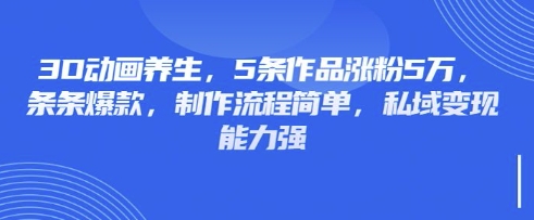 3D动画养生,5条作品涨粉5万,条条爆款,制作流程简单,私域变现能力强-OPCmate
