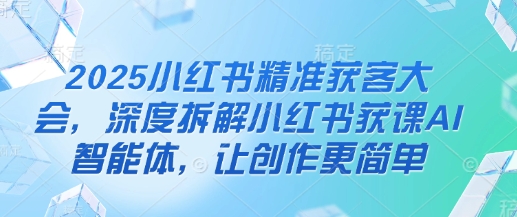 2025小红书精准获客大会,深度拆解小红书获课AI智能体,让创作更简单-OPCmate