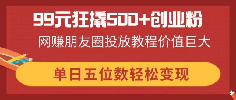 (14247期)99元狂撬500+创业粉,网赚朋友圈投放教程价值巨大,单日五位数轻松变现-OPCmate